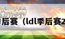 ldl季后赛（ldl季后赛2021）