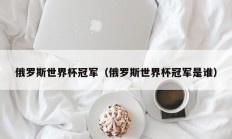 俄罗斯世界杯冠军（俄罗斯世界杯冠军是谁）