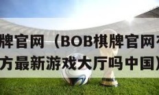 bob棋牌官网（BOB棋牌官网有3223版本官方最新游戏大厅吗中国）