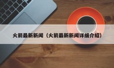 火箭最新新闻（火箭最新新闻详细介绍）