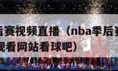 nba季后赛视频直播（nba季后赛视频直播免费观看网站看球吧）