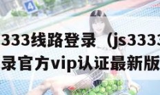 js33333线路登录（js33333线路登录官方vip认证最新版）