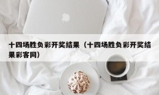 十四场胜负彩开奖结果（十四场胜负彩开奖结果彩客网）