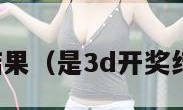 是3d开奖结果（是3d开奖结果 试机号）