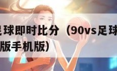 90vs足球即时比分（90vs足球即时比分滚球版手机版）