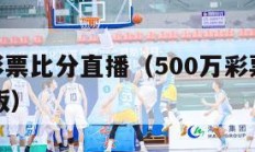 500万彩票比分直播（500万彩票即时比分完整版）