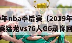 2019年nba季后赛（2019年NBA季后赛猛龙vs76人G6录像回放）