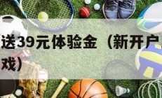 新开户即送39元体验金（新开户即送39元体验金游戏）