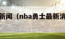 nba勇士新闻（nba勇士最新消息新闻报道）