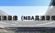 nba高清录像（NBA高清录像下载）