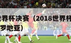 2018世界杯决赛（2018世界杯决赛法国vs克罗地亚）