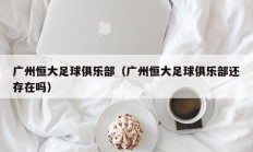 广州恒大足球俱乐部（广州恒大足球俱乐部还存在吗）